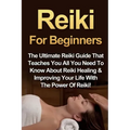 Reiki For Beginners: The Ultimate Reiki Guide That Teaches You All You Need To Know About Reiki Healing & Improving Your Life With The Power Of Reiki!