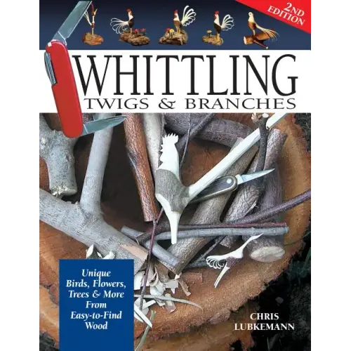 Whittling Twigs & Branches - 2nd Edition: Unique Birds, Flowers, Trees & More from Easy-To-Find Wood