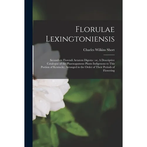 Florulae Lexingtoniensis: Secundum Florendi Aetatem Digesta: or, A Descriptive Catalogue of the Phaenogamous Plants Indigenous to This Portion o