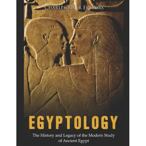 Egyptology: The History and Legacy of the Modern Study of Ancient Egypt