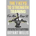 The seven keys to strength training for men over 50: Learn everything you need to lose fat and gain muscle at the same time, even as a complete beginn