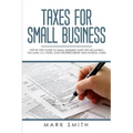 Taxes for Small Business: Step by Step Guide to Small Business Taxes Tips Including Tax Laws, LLC Taxes, Sole Proprietorship and Payroll Taxes