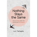 Nothing Stays The Same: How to Heal After the Heartbreak of Divorce