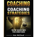 Coaching: Coaching Strategies: The Top 100 Best Ways To Be A Great Coach