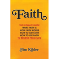 Faith: The Ultimate Guide What FAITH Is How FAITH Works How to Get FAITH How to Use FAITH To Receive From God