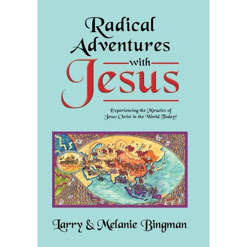 Radical Adventures with Jesus: Experiencing the Miracles of Jesus Christ in the World Today!