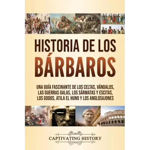 Historia de los Bárbaros: Una guía fascinante de los celtas, vándalos, las guerras galas, los sármatas y escitas, los godos, Atila el Huno y los