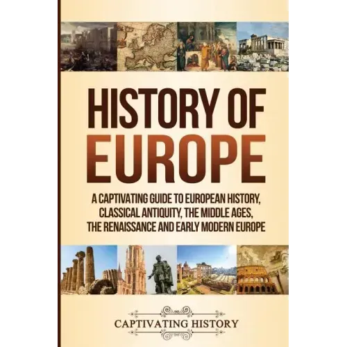 History of Europe: A Captivating Guide to European History, Classical Antiquity, The Middle Ages, The Renaissance and Early Modern Europe