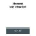 A biographical history of the Eby family, being a history of their movements in Europe during the reformation, and of their early settlement in Americ