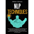 NLP Techniques: Your Easy Guide To Understand How NLP Works, Its Importance And Effectiveness To Learn NLP Components And Techniques T