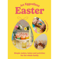 An Eggcellent Easter: Simple Springtime Makes, Bakes and Activities for the Whole Family
