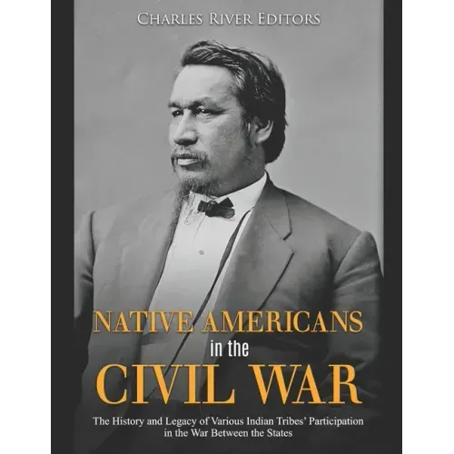 Native Americans in the Civil War: The History and Legacy of Various Indian Tribes' Participation in the War Between the States