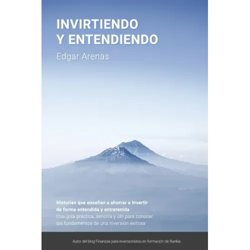 Invirtiendo y entendiendo: Una guía práctica, sencilla y útil para conocer los fundamentos de una inversión exitosa