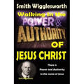 Smith Wigglesworth: Walking In the & Power and Authority of Jesus Christ: There is Power and Authority in the name of Jesus