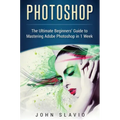 Photoshop: The Ultimate Beginners' Guide to Mastering Adobe Photoshop in 1 Week