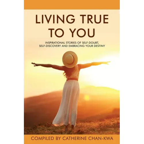 Living True to You: Inspirational Stories of Self-Doubt, Self-Discovery and Embracing Your Destiny