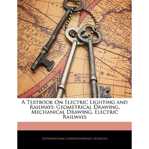 A Textbook On Electric Lighting and Railways: Geometrical Drawing, Mechanical Drawing, Electric Railways
