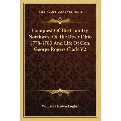 Conquest of the Country Northwest of the River Ohio 1778-1783 and Life of Gen. George Rogers Clark V2