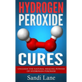 Hydrogen Peroxide Cures: Unleash the Natural Healing Powers of Hydrogen Peroxide