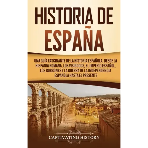Historia de España: Una guía fascinante de la historia española, desde la Hispania romana, los visigodos, el Imperio español, los Borbones
