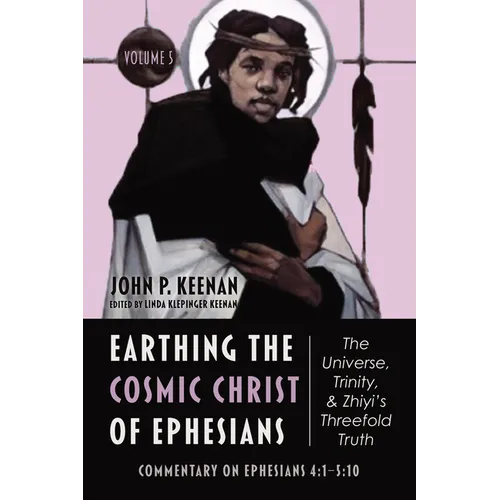 Earthing the Cosmic Christ of Ephesians--The Universe, Trinity, and Zhiyi's Threefold Truth, Volume 5: Commentary on Ephesians 4:1--5:10