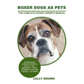 Boxer Dogs as Pets: Boxer Dogs Characteristics, Health, Diet, Breeding, Types, Showing, Care and a whole lot more! The Complete Boxer Owner's Manual