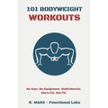 101 Bodyweight Workouts: Fun, functional, and highly effective home workouts to help you lose weight, build muscle, and improve overall fitness