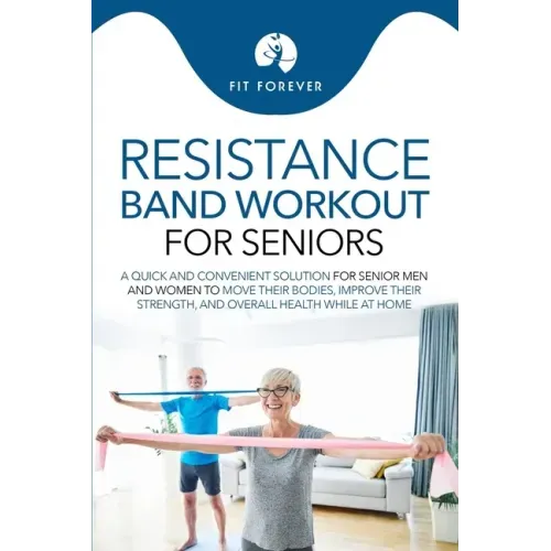 Resistance Band Workout for Seniors: A Quick and Convenient Solution for Senior Men and Women to Move Their Bodies, Improve Their Strength, and Overal
