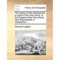The History of the Brotherhood or Guild of the Holy Ghost, in the Chapel of the Holy Ghost Near Basingstoke in Hampshire; ...