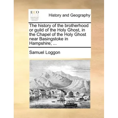 The History of the Brotherhood or Guild of the Holy Ghost, in the Chapel of the Holy Ghost Near Basingstoke in Hampshire; ...