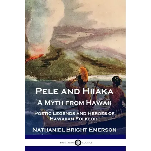 Pele and Hiiaka: A Myth from Hawaii Poetic Legends and Heroes of Hawaiian Folklore