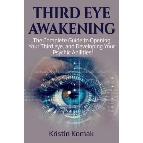 Third Eye Awakening: The complete guide to opening your third eye, and developing your psychic abilities!