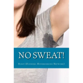 No Sweat!: The "No-Miracle-Cure" Guide to Understand and Manage Hyperhidrosis (Excessive Sweat), And Lead a Normal Life