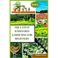 The Latest Raised Bed Gardening for Beginners: The Practical Tips and Tricks to Grow Organic Vegetables, Plants, And Cut Flowers in A Limited Space.