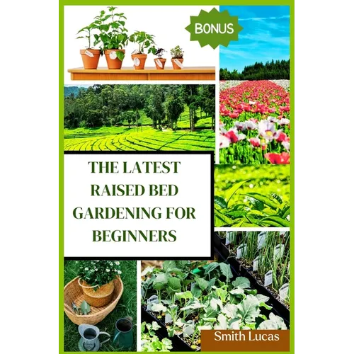 The Latest Raised Bed Gardening for Beginners: The Practical Tips and Tricks to Grow Organic Vegetables, Plants, And Cut Flowers in A Limited Space.