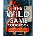 The Wild Game Cookbook: Cooking Wild Game Using Smoker and Grill, Complete Cookbook with Tasty Recipes of Game, Birds, Fish and Etc.
