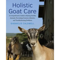 Holistic Goat Care: A Comprehensive Guide to Raising Healthy Animals, Preventing Common Ailments, and Troubleshooting Problems
