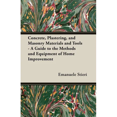 Concrete, Plastering, and Masonry Materials and Tools - A Guide to the Methods and Equipment of Home Improvement