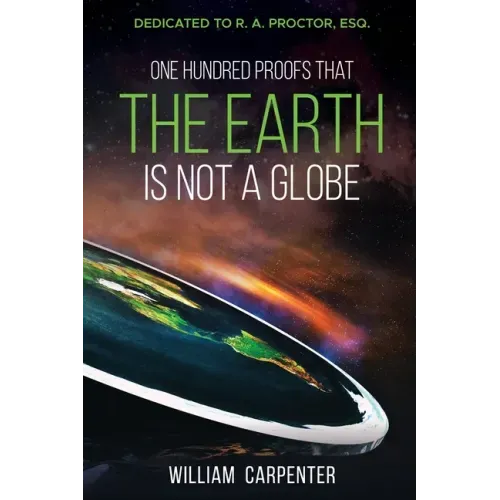 One Hundred Proofs That the Earth Is Not a Globe: Dedicated to R. A. Proctor, Esq.