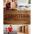 Manual de ebanistería para principiantes: Guía paso a paso con herramientas, técnicas, consejos y proyectos iniciales