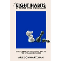 The Eight Habits of People Who Work Smart: Stress-Free Productivity Hacks for Life and Business