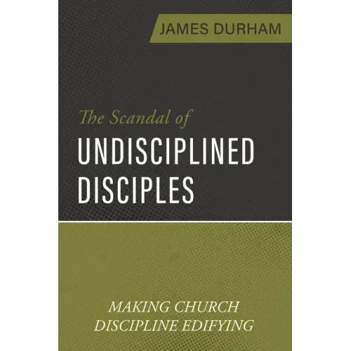 The Scandal of Undisciplined Disciples: Making Church Discipline Edifying
