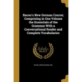 Bacon's New German Course; Comprising in One Volume the Essentials of the Grammar With a Conversational Reader and Complete Vocabularies