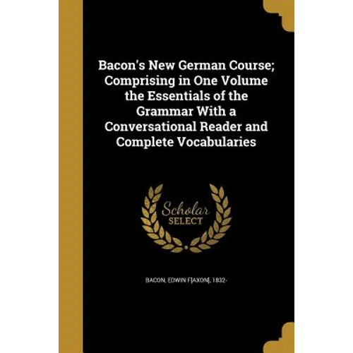Bacon's New German Course; Comprising in One Volume the Essentials of the Grammar With a Conversational Reader and Complete Vocabularies
