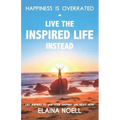 Happiness Is Overrated - Live the Inspired Life Instead: Get Inspired to Live Your Happiest Life Right Now