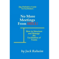 No More Meetings From Hell: How To Structure And Manage The Facilitation Of Teams