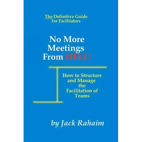 No More Meetings From Hell: How To Structure And Manage The Facilitation Of Teams