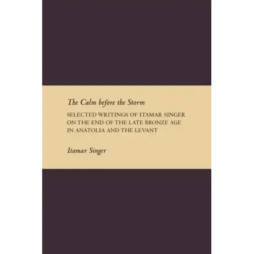 The Calm Before the Storm: Selected Writings of Itamar Singer on the End of the Late Bronze Age in Anatolia and the Levant