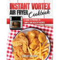 Instant Vortex Air Fryer Cookbook: A Guide to Prepare 70+ Simple and Healthy Recipes
