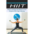 Hiit: Beginner's Guide to Hiit & Rapid Weight Loss (How to Achieve the Body of Your Dreams With High Intensity)